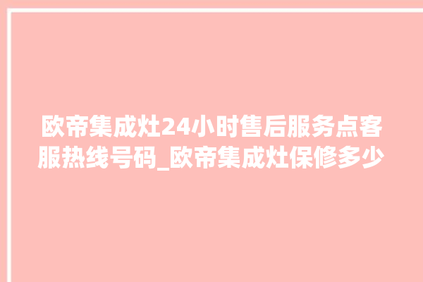 欧帝集成灶24小时售后服务点客服热线号码_欧帝集成灶保修多少年 。客服热线