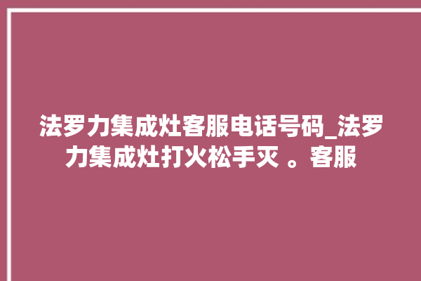 法罗力集成灶客服电话号码_法罗力集成灶打火松手灭 。客服