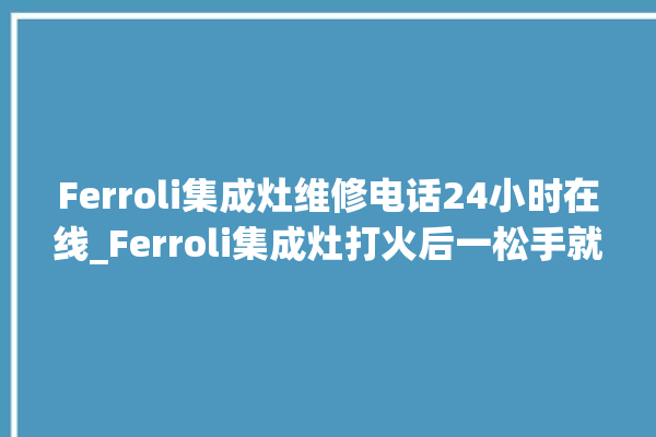 Ferroli集成灶维修电话24小时在线_Ferroli集成灶打火后一松手就灭 。在线