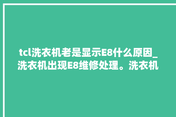 tcl洗衣机老是显示E8什么原因_洗衣机出现E8维修处理。洗衣机_原因