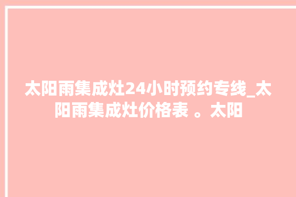 太阳雨集成灶24小时预约专线_太阳雨集成灶价格表 。太阳