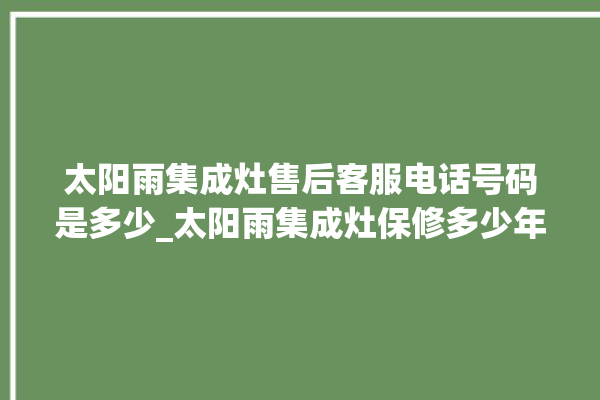 太阳雨集成灶售后客服电话号码是多少_太阳雨集成灶保修多少年 。太阳