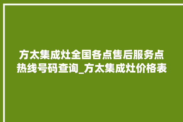 方太集成灶全国各点售后服务点热线号码查询_方太集成灶价格表 。方太