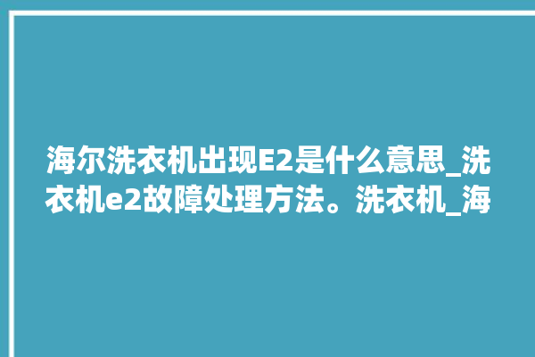 海尔洗衣机出现E2是什么意思_洗衣机e2故障处理方法。洗衣机_海尔