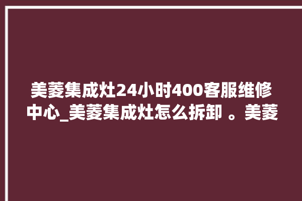 美菱集成灶24小时400客服维修中心_美菱集成灶怎么拆卸 。美菱