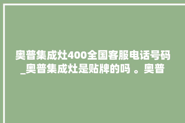 奥普集成灶400全国客服电话号码_奥普集成灶是贴牌的吗 。奥普