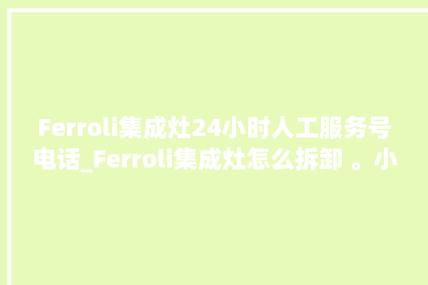 Ferroli集成灶24小时人工服务号电话_Ferroli集成灶怎么拆卸 。小时