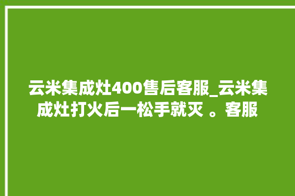 云米集成灶400售后客服_云米集成灶打火后一松手就灭 。客服