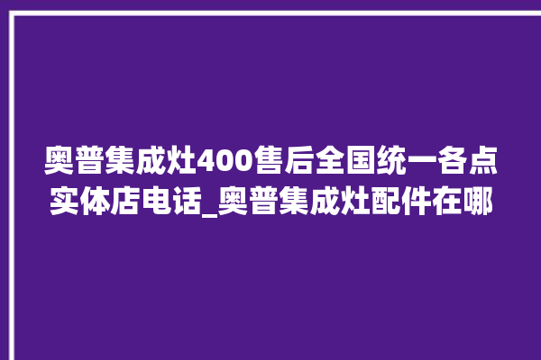 奥普集成灶400售后全国统一各点实体店电话_奥普集成灶配件在哪买 。奥普