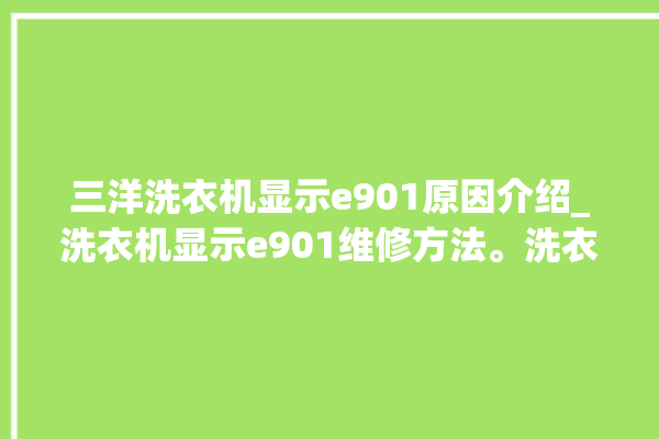 三洋洗衣机显示e901原因介绍_洗衣机显示e901维修方法。洗衣机_原因