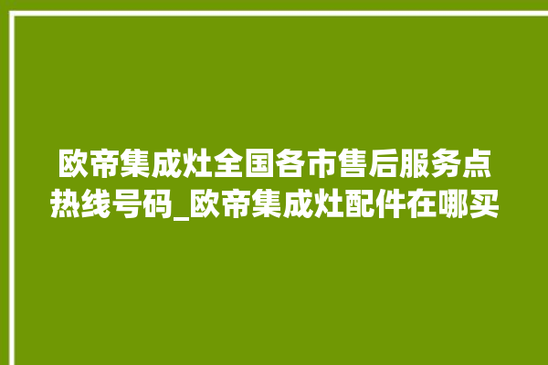 欧帝集成灶全国各市售后服务点热线号码_欧帝集成灶配件在哪买 。售后服务