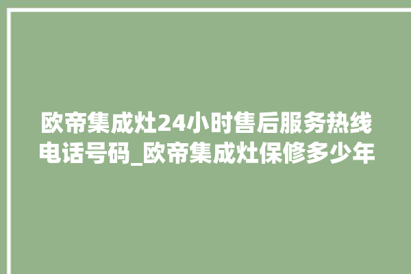 欧帝集成灶24小时售后服务热线电话号码_欧帝集成灶保修多少年 。热线电话