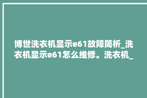 博世洗衣机显示e61故障简析_洗衣机显示e61怎么维修。洗衣机_博世