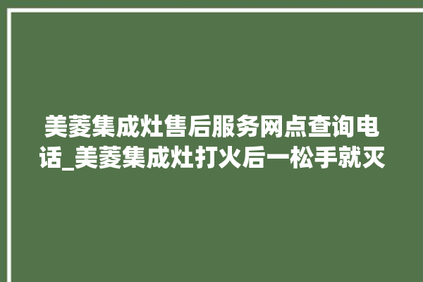 美菱集成灶售后服务网点查询电话_美菱集成灶打火后一松手就灭 。美菱