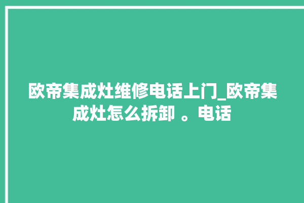 欧帝集成灶维修电话上门_欧帝集成灶怎么拆卸 。电话