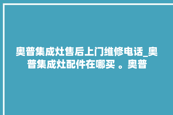 奥普集成灶售后上门维修电话_奥普集成灶配件在哪买 。奥普