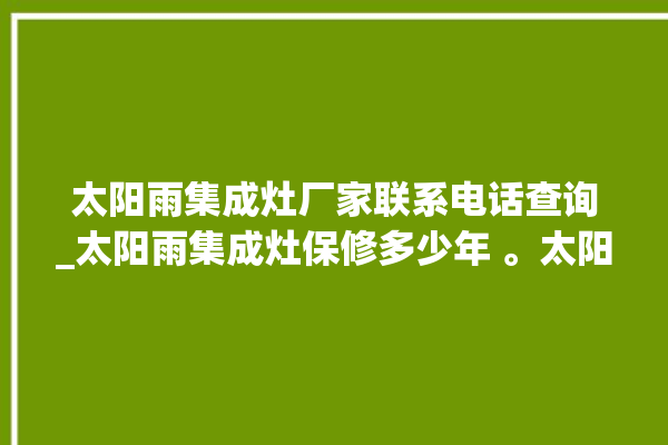 太阳雨集成灶厂家联系电话查询_太阳雨集成灶保修多少年 。太阳