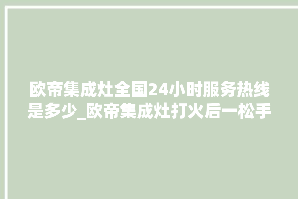 欧帝集成灶全国24小时服务热线是多少_欧帝集成灶打火后一松手就灭 。服务热线