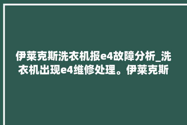 伊莱克斯洗衣机报e4故障分析_洗衣机出现e4维修处理。伊莱克斯_洗衣机