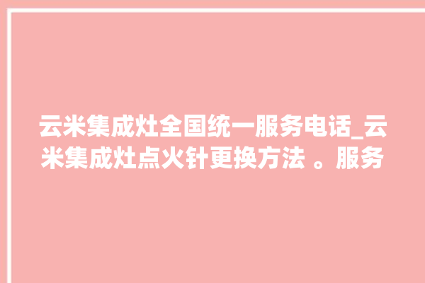 云米集成灶全国统一服务电话_云米集成灶点火针更换方法 。服务电话