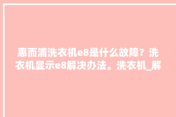 惠而浦洗衣机e8是什么故障？洗衣机显示e8解决办法。洗衣机_解决办法