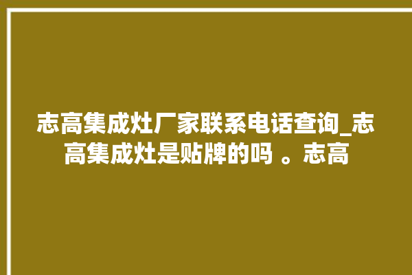 志高集成灶厂家联系电话查询_志高集成灶是贴牌的吗 。志高