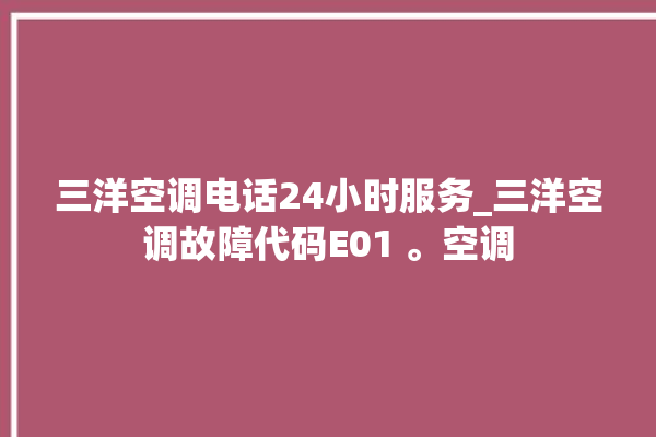 三洋空调电话24小时服务_三洋空调故障代码E01 。空调