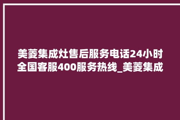 美菱集成灶售后服务电话24小时全国客服400服务热线_美菱集成灶点火针更换方法 。美菱