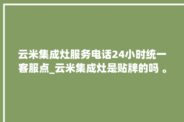 云米集成灶服务电话24小时统一客服点_云米集成灶是贴牌的吗 。客服