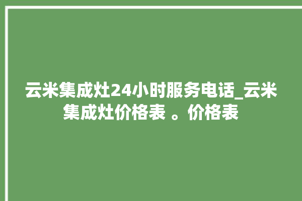 云米集成灶24小时服务电话_云米集成灶价格表 。价格表