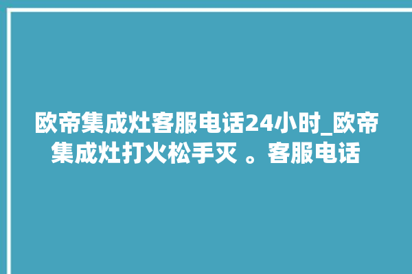 欧帝集成灶客服电话24小时_欧帝集成灶打火松手灭 。客服电话