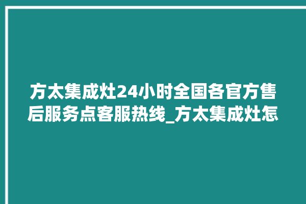 方太集成灶24小时全国各官方售后服务点客服热线_方太集成灶怎么拆卸 。方太