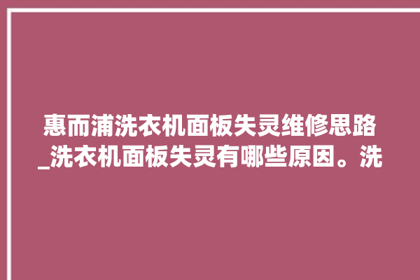 惠而浦洗衣机面板失灵维修思路_洗衣机面板失灵有哪些原因。洗衣机_面板