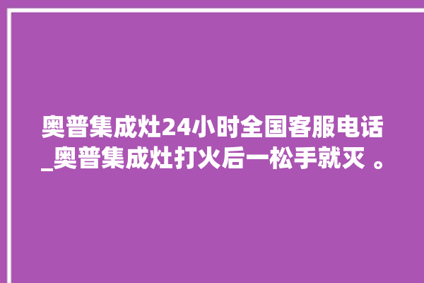 奥普集成灶24小时全国客服电话_奥普集成灶打火后一松手就灭 。奥普