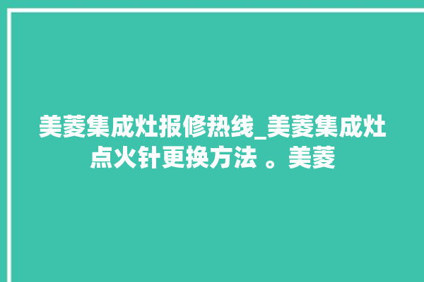 美菱集成灶报修热线_美菱集成灶点火针更换方法 。美菱