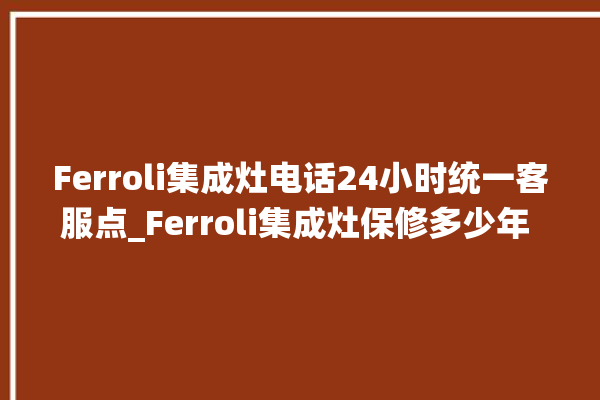 Ferroli集成灶电话24小时统一客服点_Ferroli集成灶保修多少年 。客服