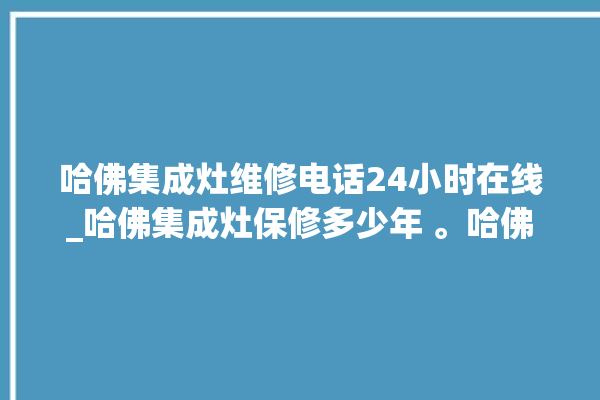 哈佛集成灶维修电话24小时在线_哈佛集成灶保修多少年 。哈佛