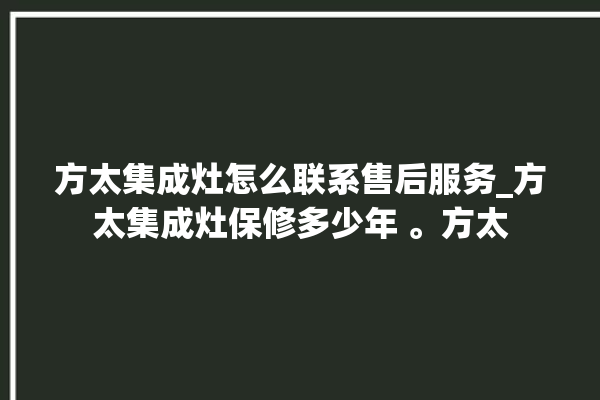 方太集成灶怎么联系售后服务_方太集成灶保修多少年 。方太