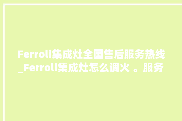 Ferroli集成灶全国售后服务热线_Ferroli集成灶怎么调火 。服务热线