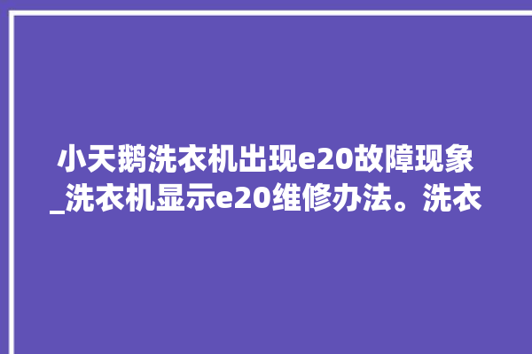 小天鹅洗衣机出现e20故障现象_洗衣机显示e20维修办法。洗衣机_故障