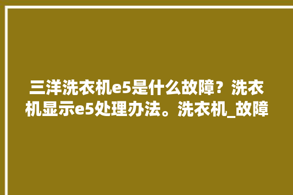 三洋洗衣机e5是什么故障？洗衣机显示e5处理办法。洗衣机_故障