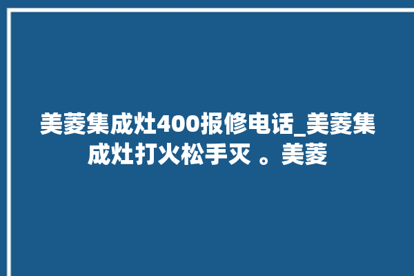 美菱集成灶400报修电话_美菱集成灶打火松手灭 。美菱