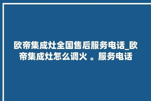 欧帝集成灶全国售后服务电话_欧帝集成灶怎么调火 。服务电话