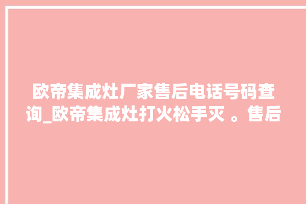 欧帝集成灶厂家售后电话号码查询_欧帝集成灶打火松手灭 。售后