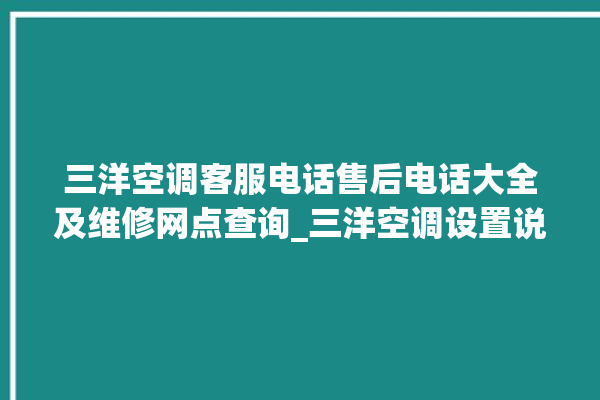 三洋空调客服电话售后电话大全及维修网点查询_三洋空调设置说明书 。空调