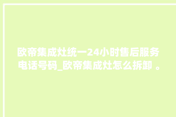 欧帝集成灶统一24小时售后服务电话号码_欧帝集成灶怎么拆卸 。电话号码