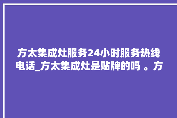 方太集成灶服务24小时服务热线电话_方太集成灶是贴牌的吗 。方太