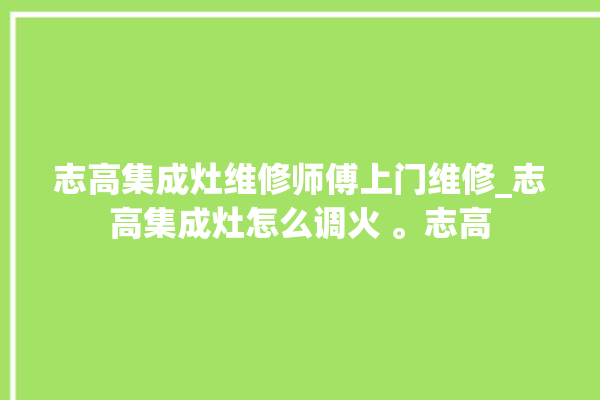 志高集成灶维修师傅上门维修_志高集成灶怎么调火 。志高