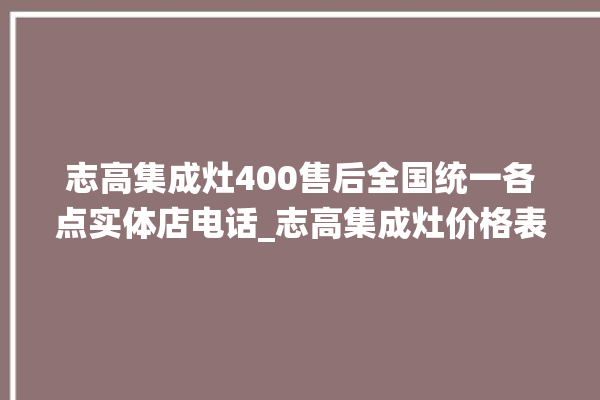 志高集成灶400售后全国统一各点实体店电话_志高集成灶价格表 。志高