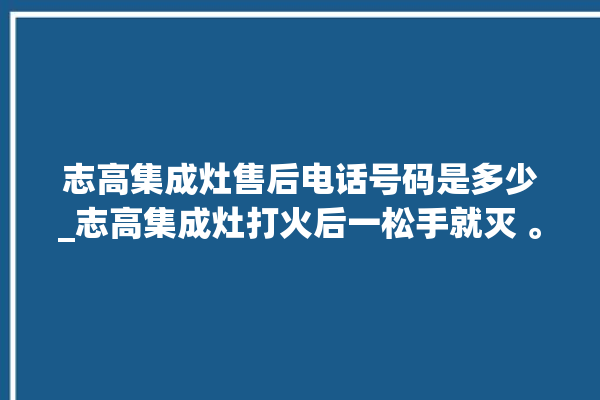 志高集成灶售后电话号码是多少_志高集成灶打火后一松手就灭 。志高